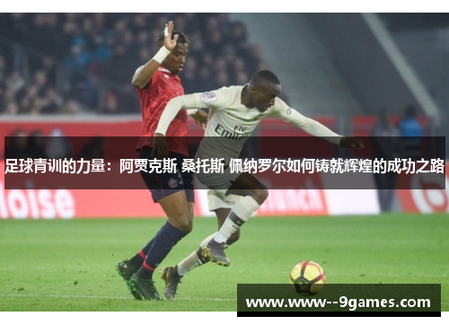 足球青训的力量：阿贾克斯 桑托斯 佩纳罗尔如何铸就辉煌的成功之路