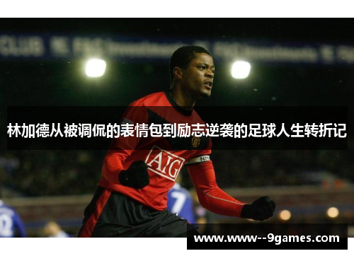 林加德从被调侃的表情包到励志逆袭的足球人生转折记
