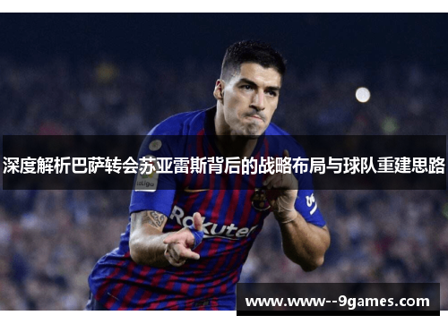 深度解析巴萨转会苏亚雷斯背后的战略布局与球队重建思路