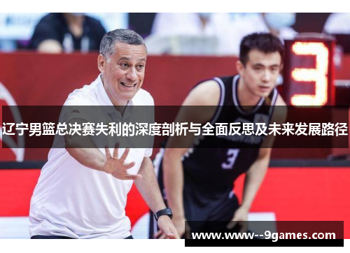辽宁男篮总决赛失利的深度剖析与全面反思及未来发展路径