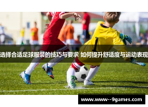 选择合适足球服装的技巧与要求 如何提升舒适度与运动表现