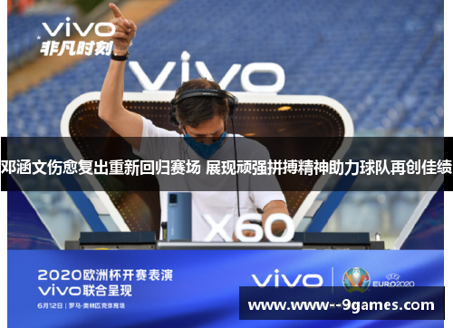 邓涵文伤愈复出重新回归赛场 展现顽强拼搏精神助力球队再创佳绩