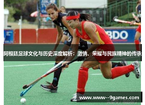 阿根廷足球文化与历史深度解析：激情、荣耀与民族精神的传承