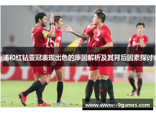 浦和红钻亚冠表现出色的原因解析及其背后因素探讨