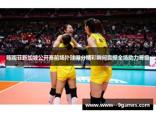 陈雨菲新加坡公开赛前场扑球得分精彩瞬间震撼全场助力晋级