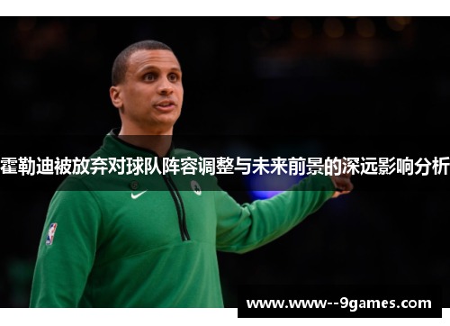 霍勒迪被放弃对球队阵容调整与未来前景的深远影响分析 霍勒迪被放弃对球队阵容调整与未来前景的深远影响分析