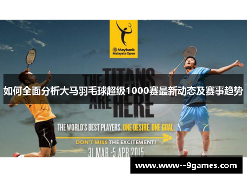 如何全面分析大马羽毛球超级1000赛最新动态及赛事趋势