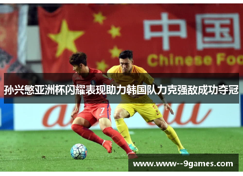 孙兴慜亚洲杯闪耀表现助力韩国队力克强敌成功夺冠