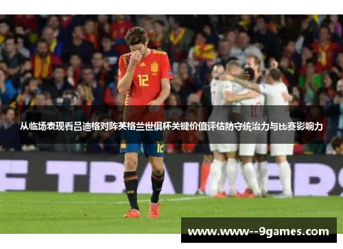 从临场表现看吕迪格对阵英格兰世俱杯关键价值评估防守统治力与比赛影响力