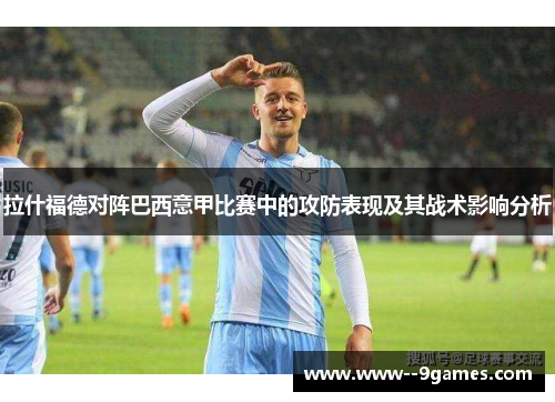 拉什福德对阵巴西意甲比赛中的攻防表现及其战术影响分析