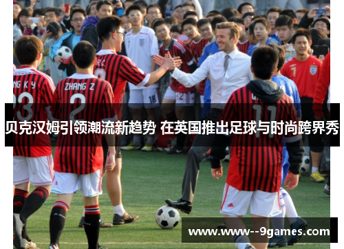 贝克汉姆引领潮流新趋势 在英国推出足球与时尚跨界秀