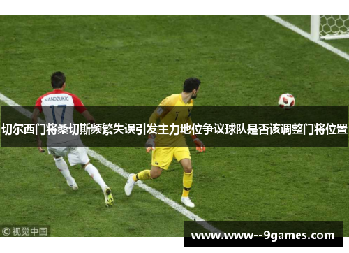 切尔西门将桑切斯频繁失误引发主力地位争议球队是否该调整门将位置