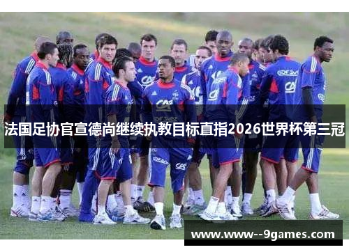 法国足协官宣德尚继续执教目标直指2026世界杯第三冠 法国足协官宣德尚继续执教目标直指2026世界杯第三冠