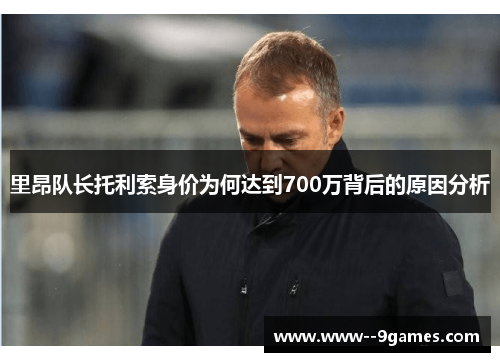 里昂队长托利索身价为何达到700万背后的原因分析