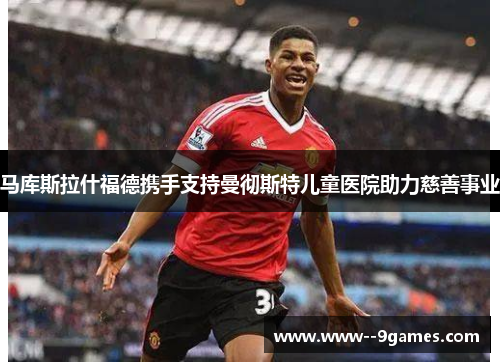 马库斯拉什福德携手支持曼彻斯特儿童医院助力慈善事业