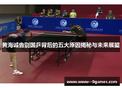 黄海诚告别国乒背后的五大原因揭秘与未来展望