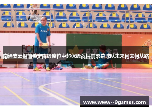 南通支云提前锁定降级席位中超保级战提前落幕球队未来何去何从路