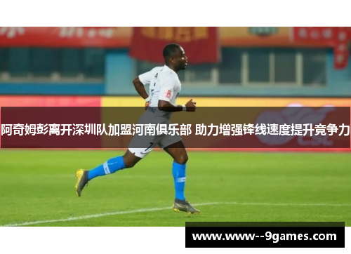 阿奇姆彭离开深圳队加盟河南俱乐部 助力增强锋线速度提升竞争力